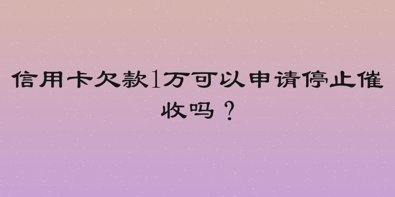 信用卡欠款1万可以申请停止催收吗？