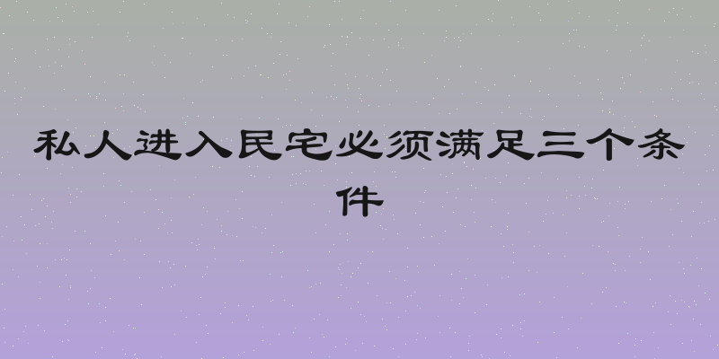 私人进入民宅必须满足三个条件