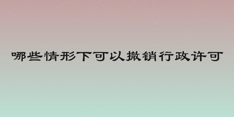 哪些情形下可以撤销行政许可