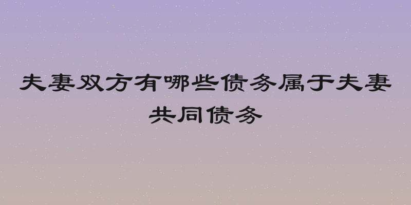 夫妻双方有哪些债务属于夫妻共同债务