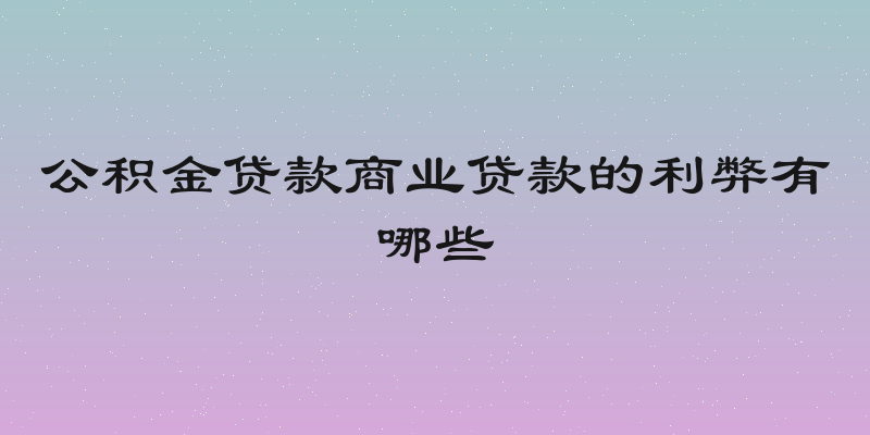 公积金贷款商业贷款的利弊有哪些