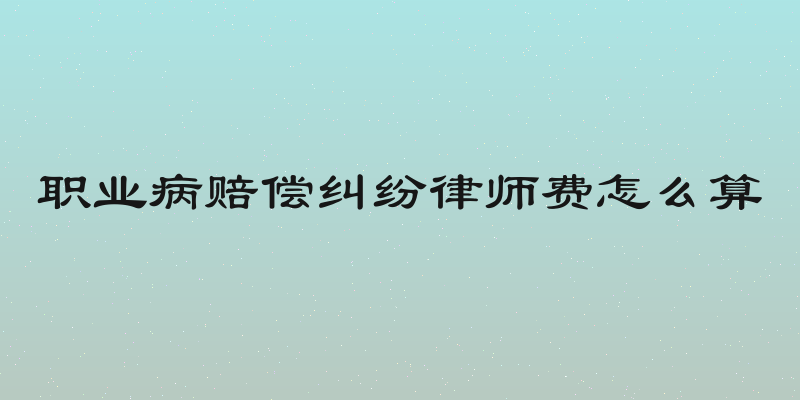 职业病赔偿纠纷律师费怎么算