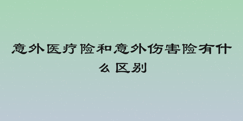 意外医疗险和意外伤害险有什么区别