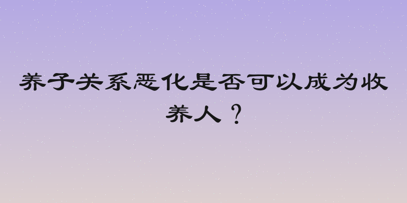 养子关系恶化是否可以成为收养人？