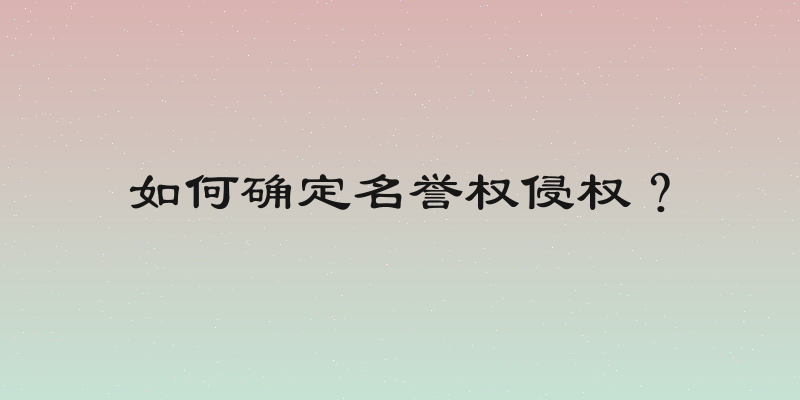 如何确定名誉权侵权？