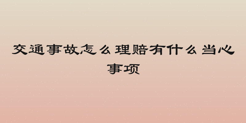 交通事故怎么理赔有什么当心事项