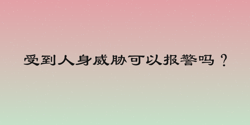 受到人身威胁可以报警吗？