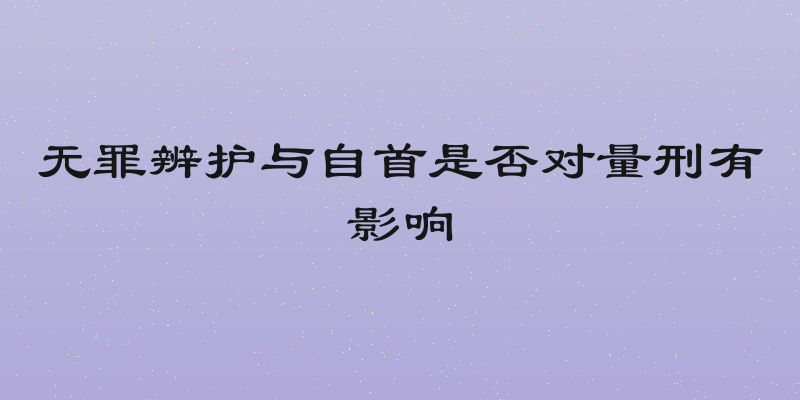 无罪辨护与自首是否对量刑有影响