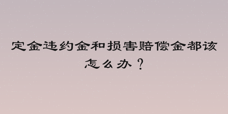 定金违约金和损害赔偿金都该怎么办？