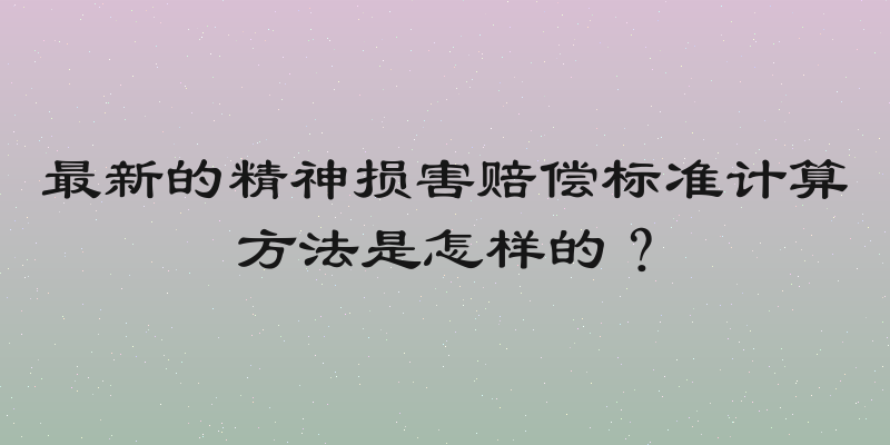 最新的精神损害赔偿标准计算方法是怎样的？
