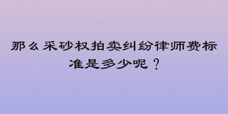 那么采砂权拍卖纠纷律师费标准是多少呢？