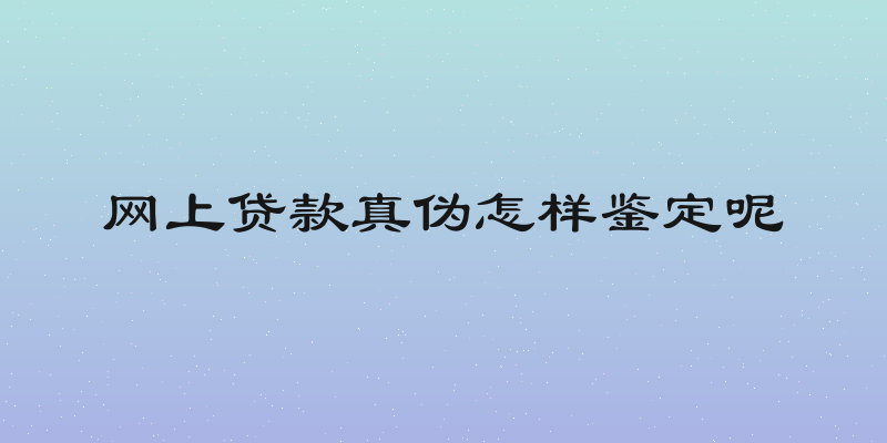 网上贷款真伪怎样鉴定呢