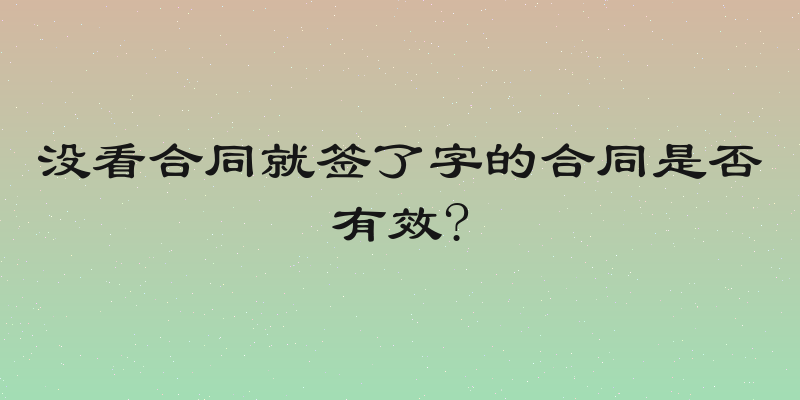 没看合同就签了字的合同是否有效?