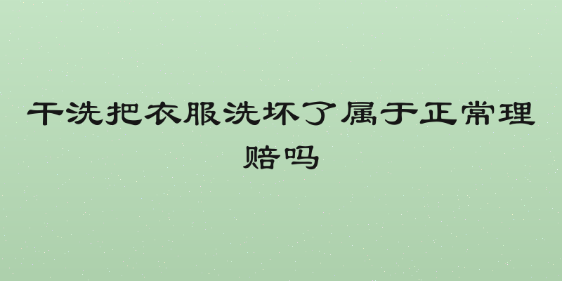 干洗把衣服洗坏了属于正常理赔吗