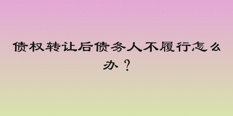 债权转让后债务人不履行怎么办？