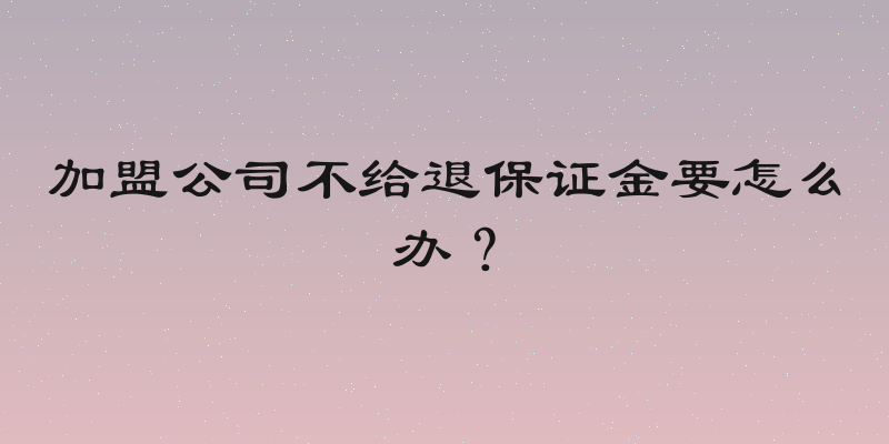 加盟公司不给退保证金要怎么办？