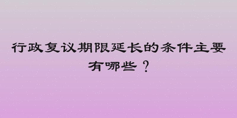 行政复议期限延长的条件主要有哪些？