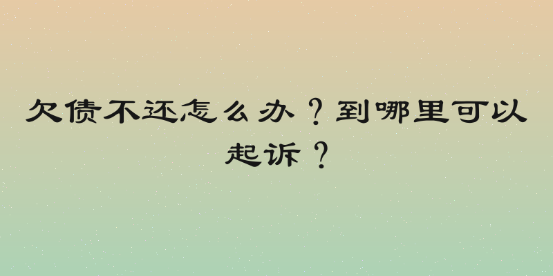 欠债不还怎么办？到哪里可以起诉？