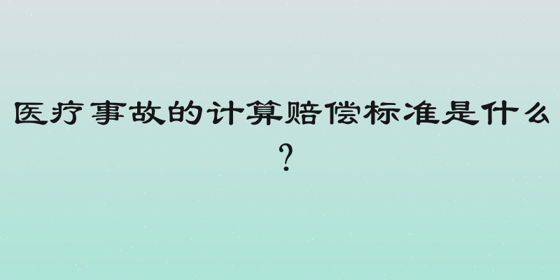 医疗事故的计算赔偿标准是什么？