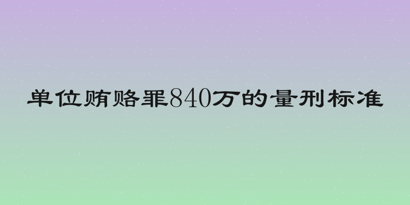 单位贿赂罪840万的量刑标准