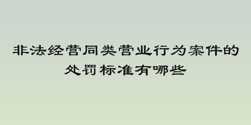 非法经营同类营业行为案件的处罚标准有哪些