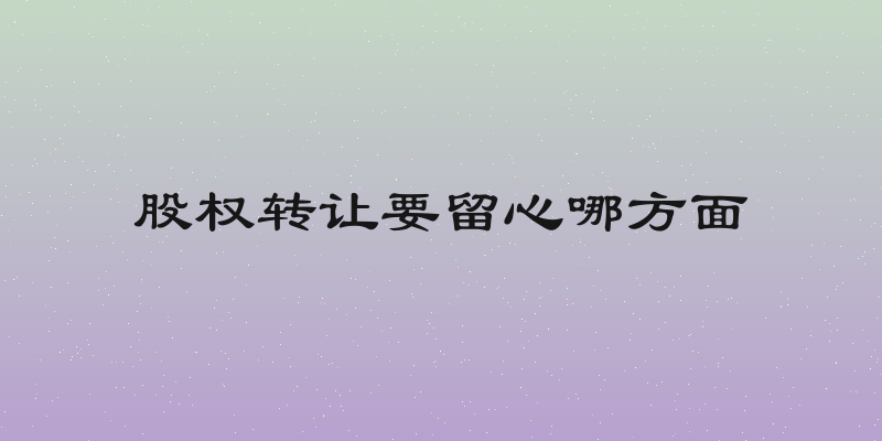 股权转让要留心哪方面