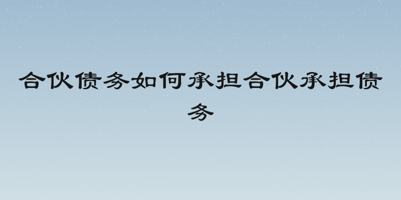 合伙债务如何承担合伙承担债务
