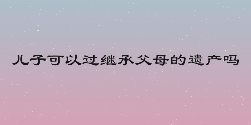 儿子可以过继承父母的遗产吗