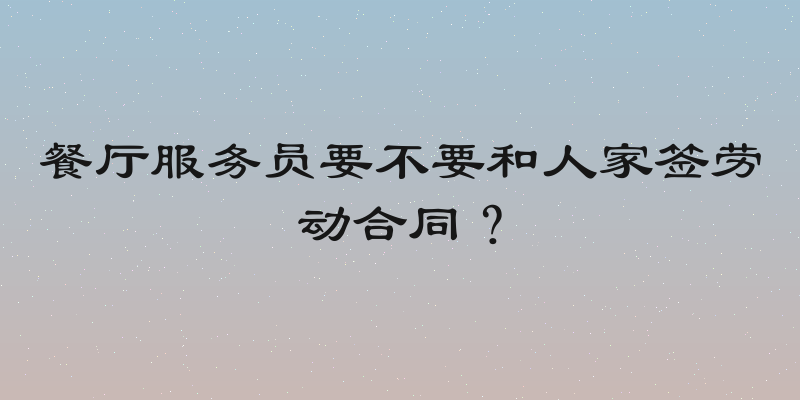 餐厅服务员要不要和人家签劳动合同？