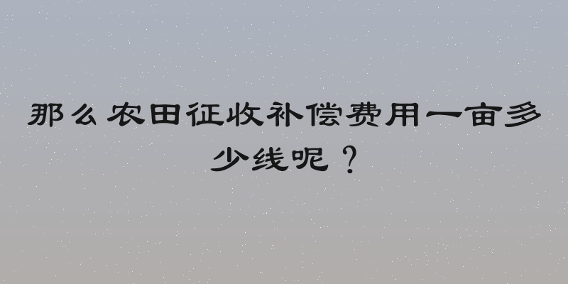 那么农田征收补偿费用一亩多少线呢？