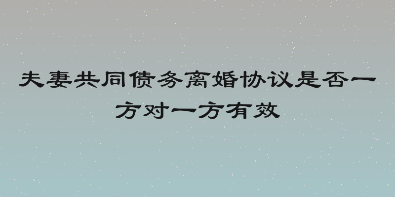 夫妻共同债务离婚协议是否一方对一方有效