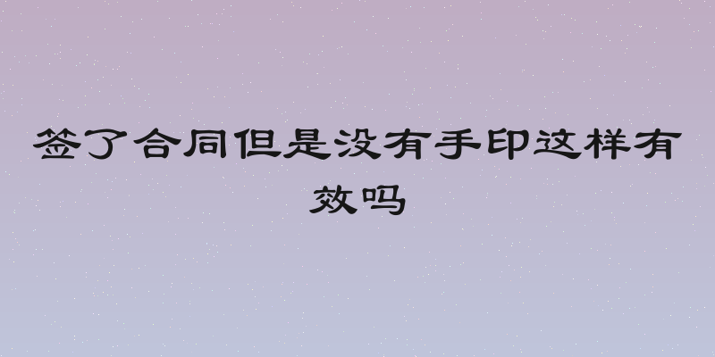 签了合同但是没有手印这样有效吗