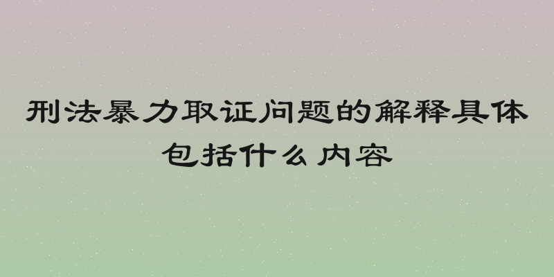 刑法暴力取证问题的解释具体包括什么内容