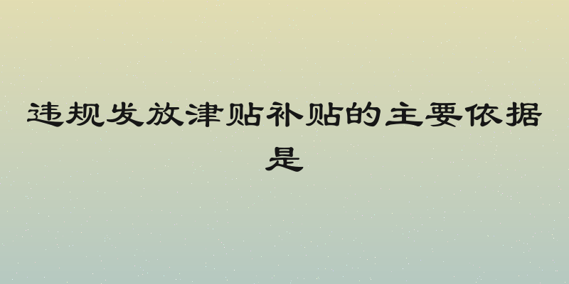 违规发放津贴补贴的主要依据是