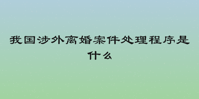 我国涉外离婚案件处理程序是什么