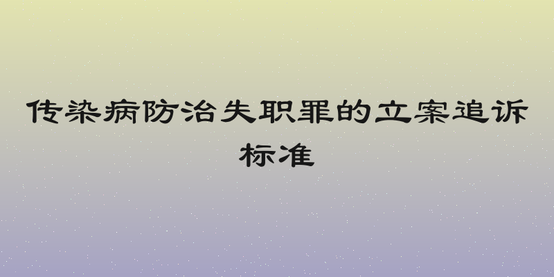 传染病防治失职罪的立案追诉标准