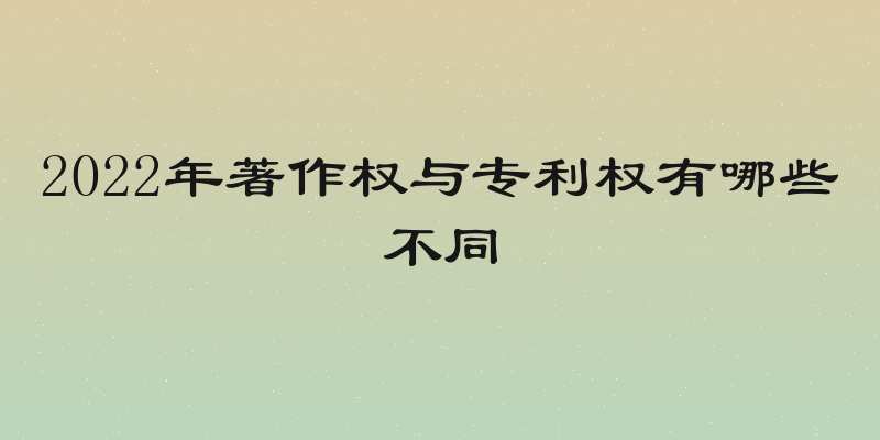2022年著作权与专利权有哪些不同
