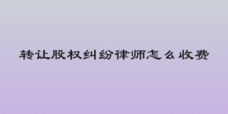 转让股权纠纷律师怎么收费