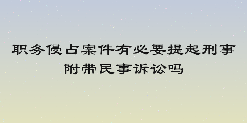 职务侵占案件有必要提起刑事附带民事诉讼吗