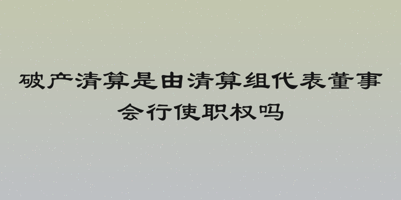 破产清算是由清算组代表董事会行使职权吗