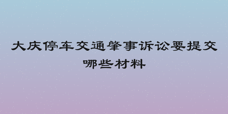 大庆停车交通肇事诉讼要提交哪些材料