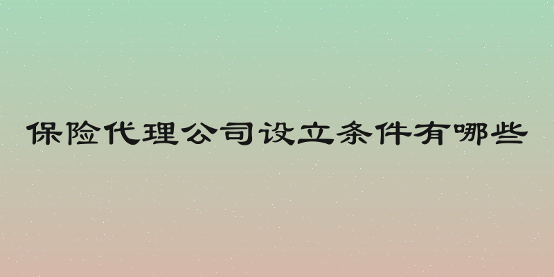 保险代理公司设立条件有哪些