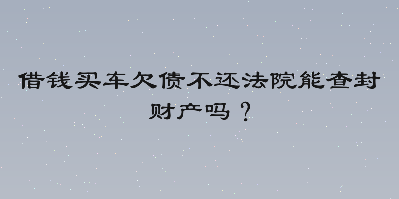 借钱买车欠债不还法院能查封财产吗？