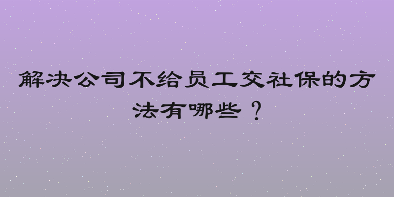 解决公司不给员工交社保的方法有哪些？