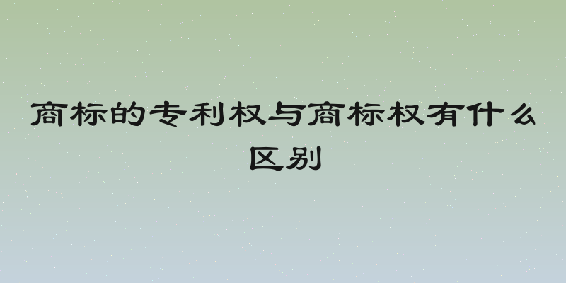 商标的专利权与商标权有什么区别