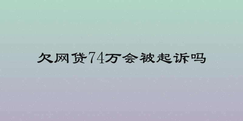 欠网贷74万会被起诉吗