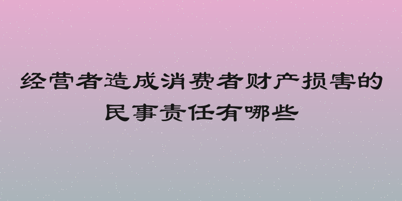 经营者造成消费者财产损害的民事责任有哪些