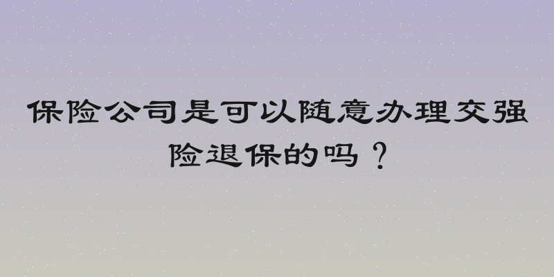 保险公司是可以随意办理交强险退保的吗？