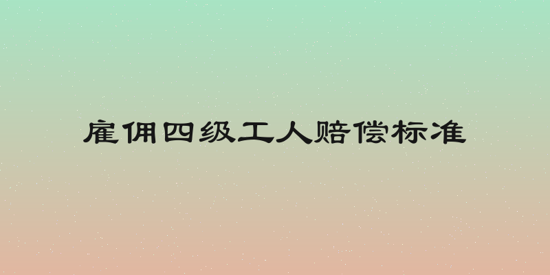 雇佣四级工人赔偿标准