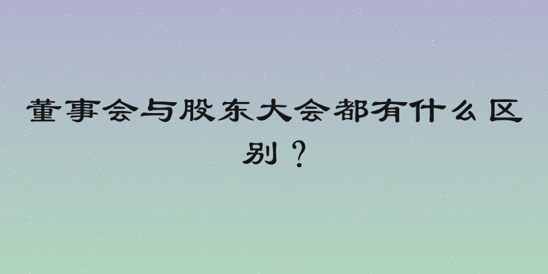 董事会与股东大会都有什么区别？